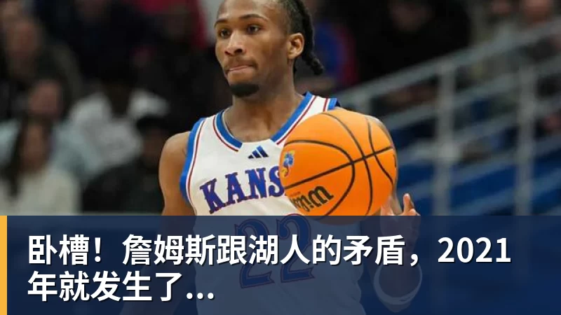 kaiyun体育卧槽！詹姆斯跟湖人的矛盾，2021年就发生了...