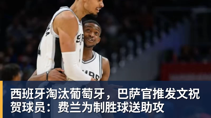西班牙淘汰葡萄牙,巴萨官推发文祝贺球员:费兰为制胜球送助攻 - kaiyun体育 · 权威体育数据平台