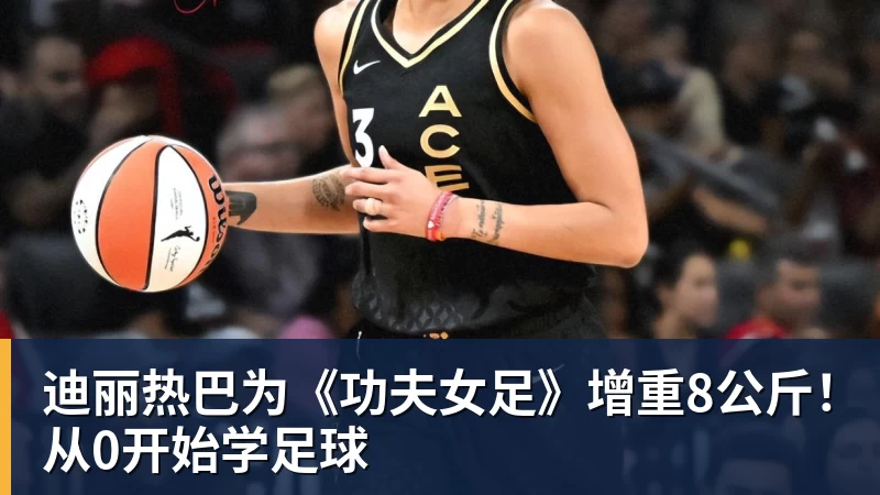kaiyun体育迪丽热巴为《功夫女足》增重8公斤！从0开始学足球