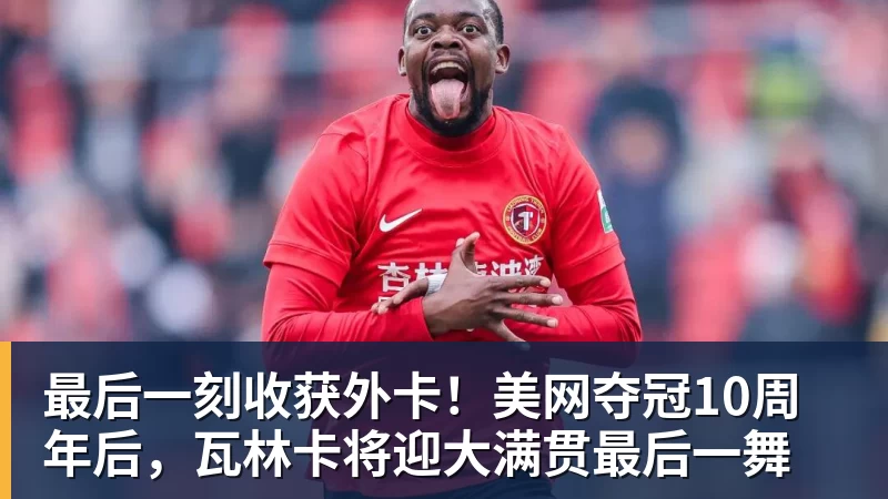 kaiyun体育最后一刻收获外卡！美网夺冠10周年后，瓦林卡将迎大满贯最后一舞