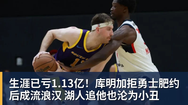 kaiyun体育生涯已亏1.13亿！库明加拒勇士肥约后成流浪汉 湖人追他也沦为小丑
