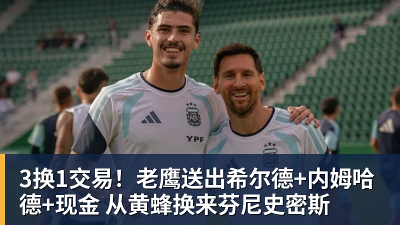 3换1交易！老鹰送出希尔德+内姆哈德+现金 从黄蜂换来芬尼史密斯